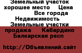 Земельный участок хорошее место  › Цена ­ 900 000 - Все города Недвижимость » Земельные участки продажа   . Кабардино-Балкарская респ.